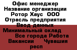 Офис-менеджер › Название организации ­ Ротор Хаус, ООО › Отрасль предприятия ­ Ввод данных › Минимальный оклад ­ 18 000 - Все города Работа » Вакансии   . Чувашия респ.